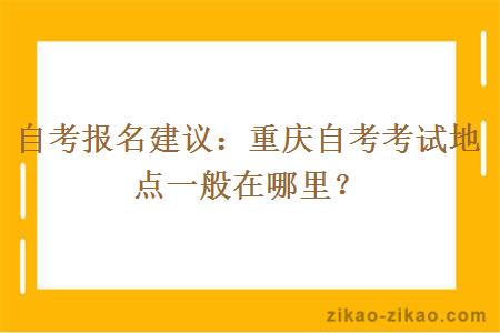 自考报名建议：重庆自考考试地点一般在哪里？