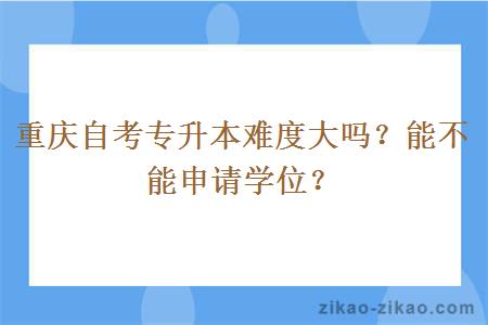 重庆自考专升本难度大吗？能不能申请学位？