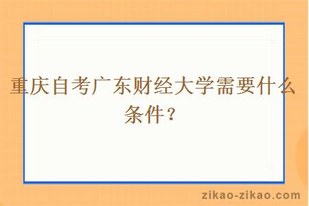 重庆自考广东财经大学需要什么条件？