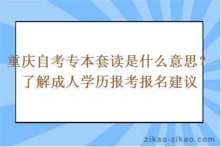 重庆自考专本套读是什么意思？了解成人学历报考报名建议