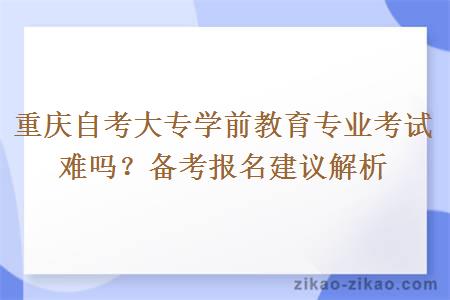 重庆自考大专学前教育专业考试难吗？备考报名建议解析