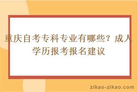 重庆自考专科专业有哪些？成人学历报考报名建议