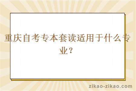 重庆自考专本套读适用于什么专业？