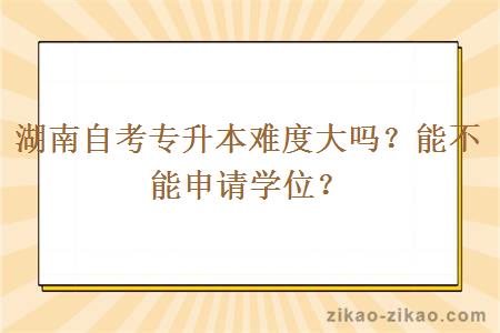 湖南自考专升本难度大吗？能不能申请学位？