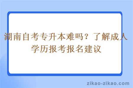 湖南自考专升本难吗？了解成人学历报考报名建议