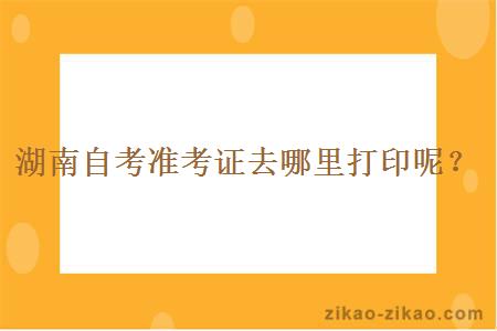 湖南自考准考证去哪里打印呢？