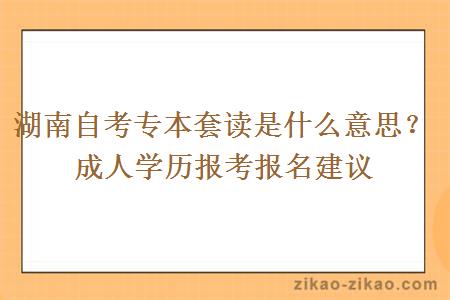 湖南自考专本套读是什么意思？成人学历报考报名建议