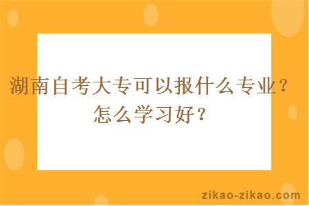 湖南自考大专可以报什么专业？怎么学习好？