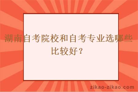 湖南自考院校和自考专业选哪些比较好？