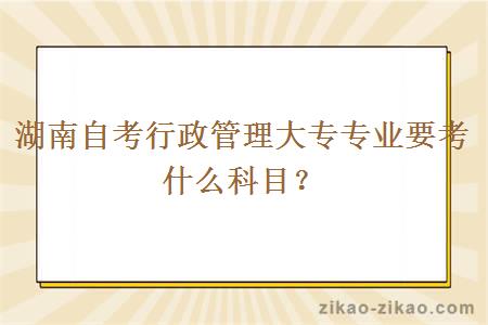 湖南自考行政管理大专专业要考什么科目？