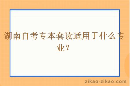 湖南自考专本套读适用于什么专业？