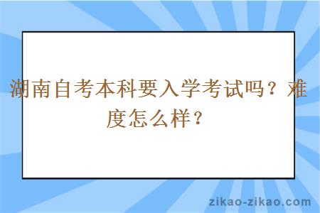 湖南自考本科要入学考试吗？难度怎么样？