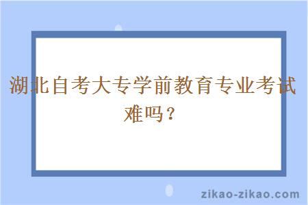 湖北自考大专学前教育专业考试难吗？