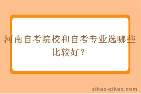 河南自考院校和自考专业选哪些比较好？