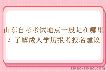 山东自考考试地点一般是在哪里？了解成人学历报考报名建议