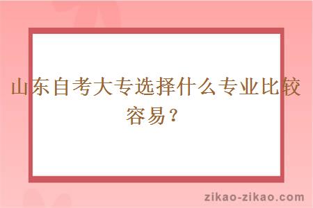 山东自考大专选择什么专业比较容易？