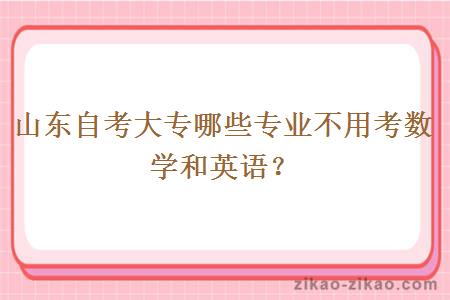 山东自考大专哪些专业不用考数学和英语？