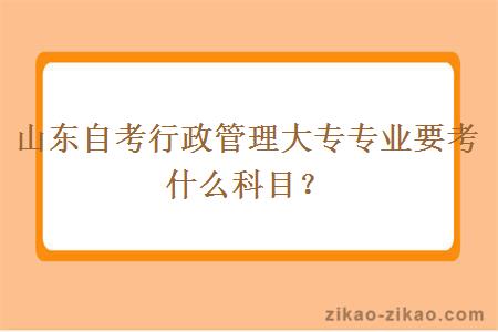 山东自考行政管理大专专业要考什么科目？