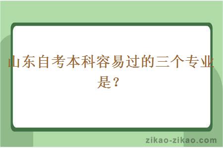 山东自考本科容易过的三个专业是？