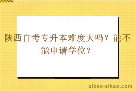 陕西自考专升本难度大吗？能不能申请学位？