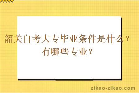 韶关自考大专毕业条件是什么？有哪些专业？