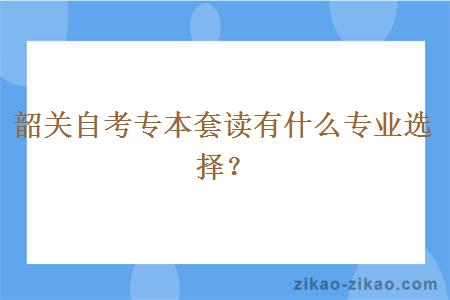 韶关自考专本套读有什么专业选择？