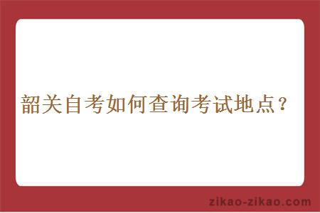 韶关自考如何查询考试地点？