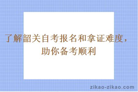 了解韶关自考报名和拿证难度，助你备考顺利