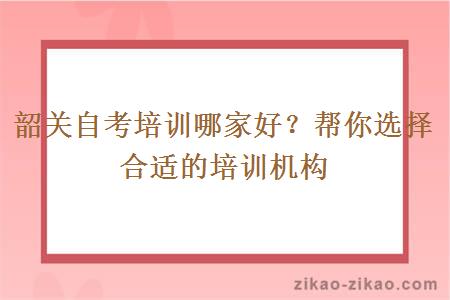 韶关自考培训哪家好？帮你选择合适的培训机构