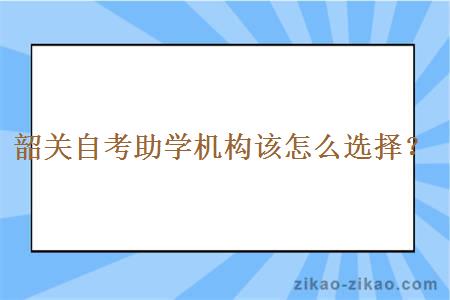 韶关自考助学机构该怎么选择？