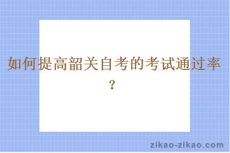 如何提高韶关自考的考试通过率？