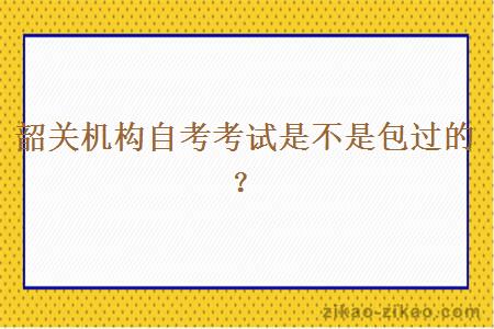 韶关机构自考考试是不是包过的？