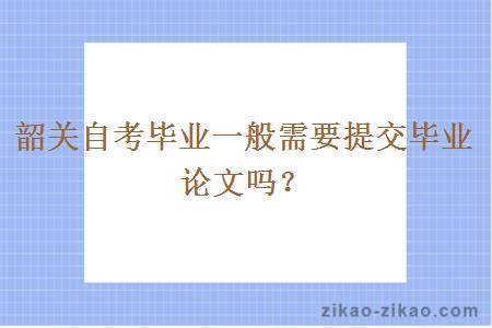 韶关自考毕业一般需要提交毕业论文吗？