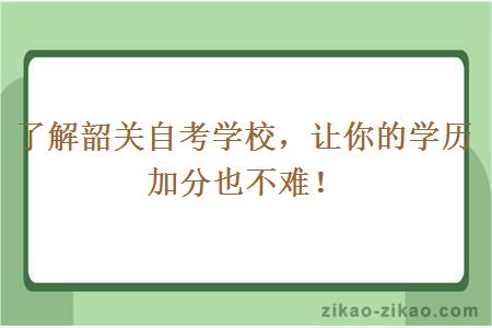 了解韶关自考学校，让你的学历加分也不难！