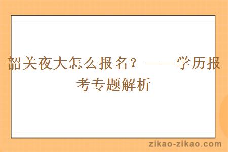 韶关夜大怎么报名？——学历报考专题解析