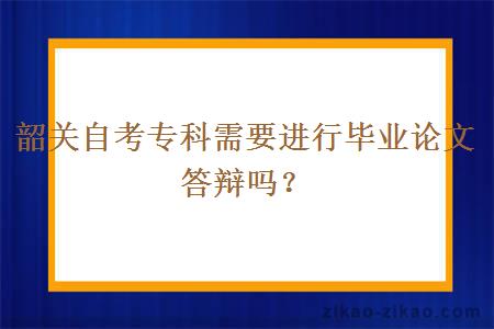 韶关自考专科需要进行毕业论文答辩吗？