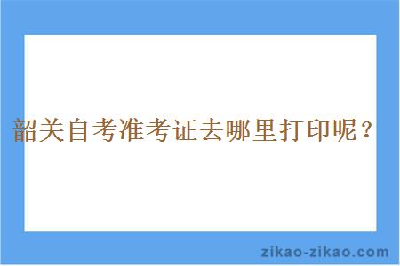 韶关自考准考证去哪里打印呢？