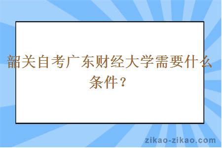 韶关自考广东财经大学需要什么条件？