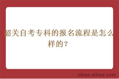 韶关自考专科的报名流程是怎么样的？