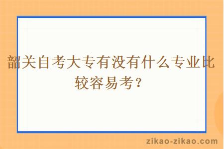 韶关自考大专有没有什么专业比较容易考？