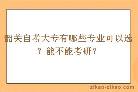 韶关自考大专有哪些专业可以选？能不能考研？