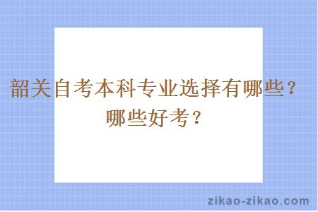 韶关自考本科专业选择有哪些？哪些好考？