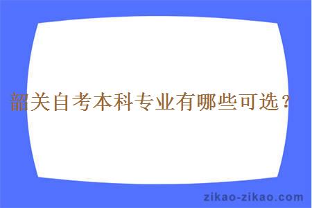 韶关自考本科专业有哪些可选？