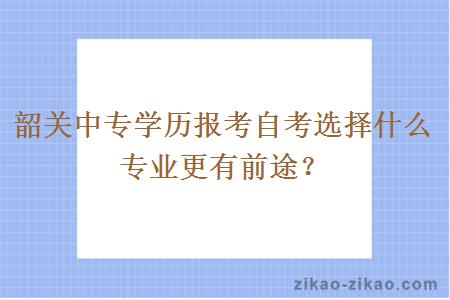 韶关中专学历报考自考选择什么专业更有前途？