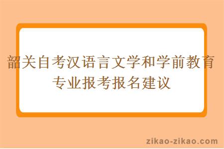 韶关自考汉语言文学和学前教育专业报考报名建议