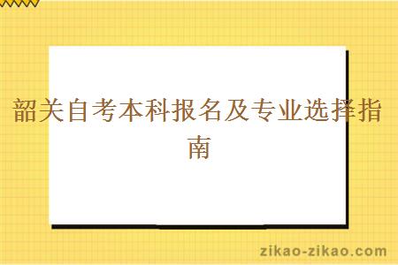 韶关自考本科报名及专业选择指南