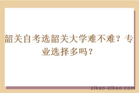 韶关自考选韶关大学难不难？专业选择多吗？