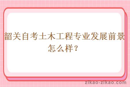 韶关自考土木工程专业发展前景怎么样？