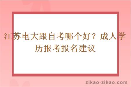 江苏电大跟自考哪个好？成人学历报考报名建议