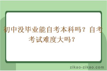 初中没毕业能自考本科吗？自考考试难度大吗？